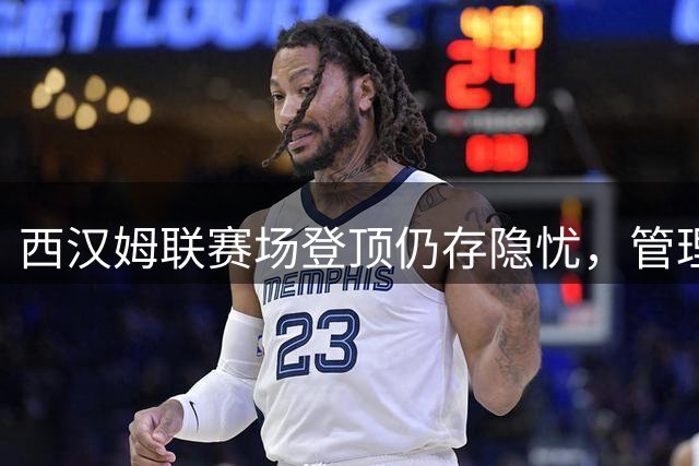 西汉姆联赛场登顶仍存隐忧，管理层变动引关注